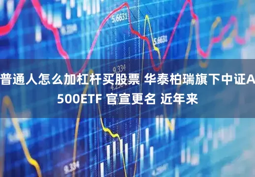 普通人怎么加杠杆买股票 华泰柏瑞旗下中证A500ETF 官宣更名 近年来