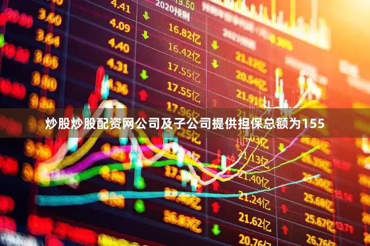 炒股炒股配资网公司及子公司提供担保总额为155