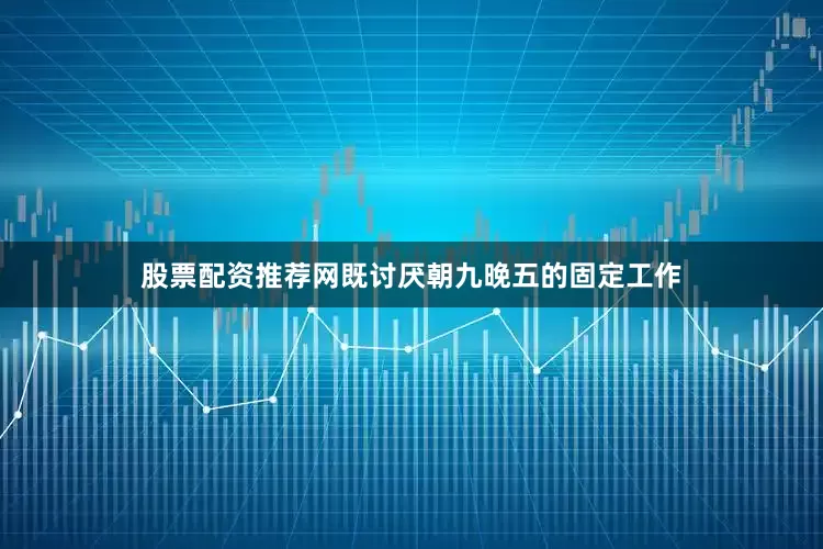 股票配资推荐网既讨厌朝九晚五的固定工作