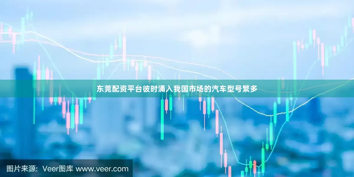 东莞配资平台彼时涌入我国市场的汽车型号繁多