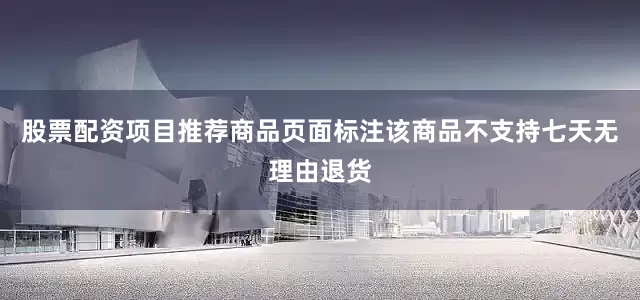股票配资项目推荐商品页面标注该商品不支持七天无理由退货