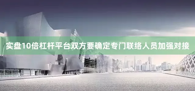 实盘10倍杠杆平台双方要确定专门联络人员加强对接