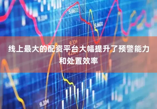 线上最大的配资平台大幅提升了预警能力和处置效率