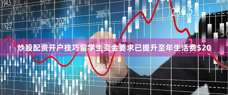 炒股配资开户技巧留学生资金要求已提升至年生活费$20