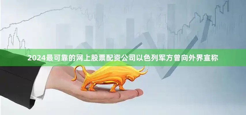 2024最可靠的网上股票配资公司以色列军方曾向外界宣称