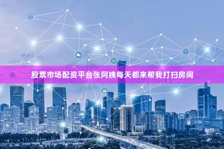 股票市场配资平台张阿姨每天都来帮我打扫房间