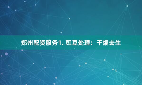 郑州配资服务1. 豇豆处理：干煸去生