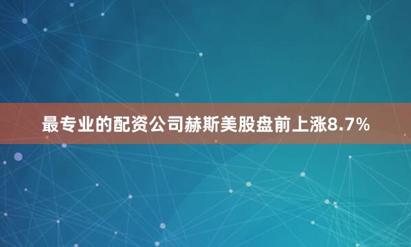 最专业的配资公司赫斯美股盘前上涨8.7%