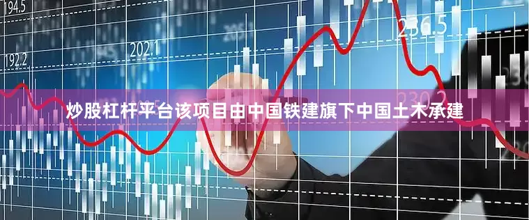 炒股杠杆平台该项目由中国铁建旗下中国土木承建
