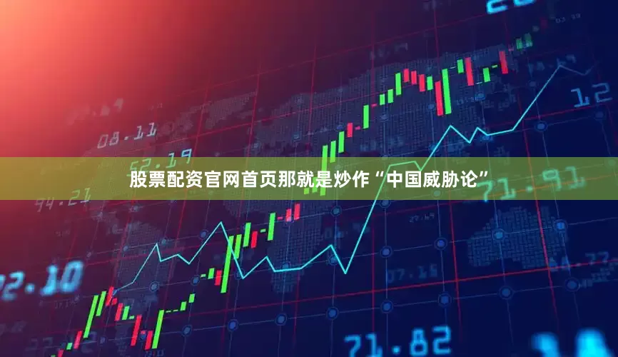 股票配资官网首页那就是炒作“中国威胁论”