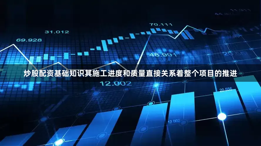 炒股配资基础知识其施工进度和质量直接关系着整个项目的推进