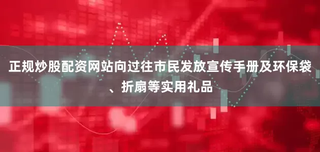 正规炒股配资网站向过往市民发放宣传手册及环保袋、折扇等实用礼品