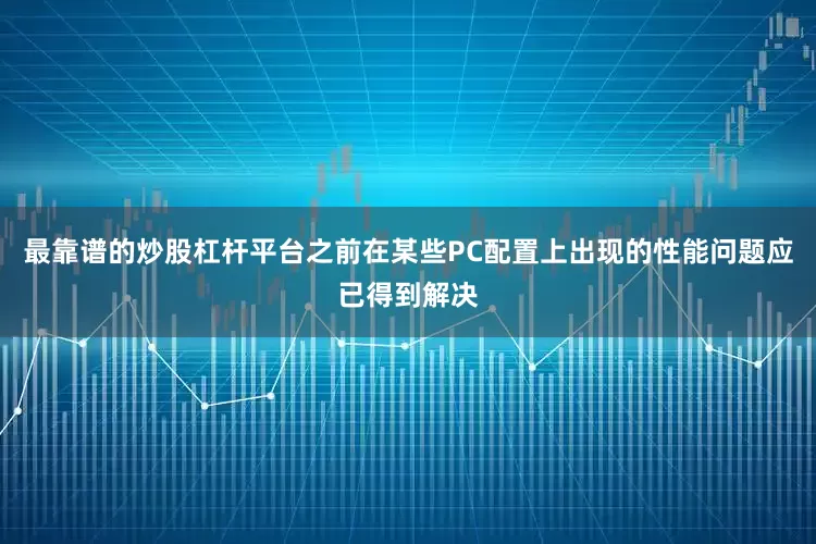 最靠谱的炒股杠杆平台之前在某些PC配置上出现的性能问题应已得到解决