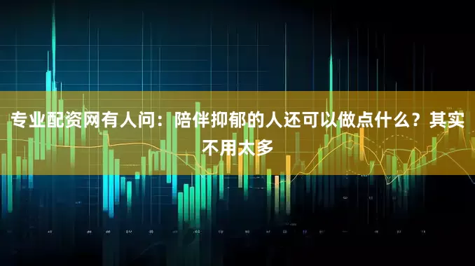 专业配资网有人问：陪伴抑郁的人还可以做点什么？其实不用太多