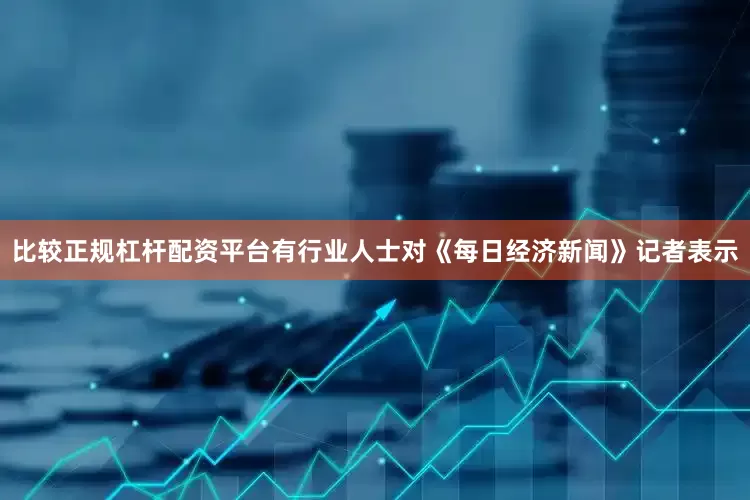 比较正规杠杆配资平台　　有行业人士对《每日经济新闻》记者表示