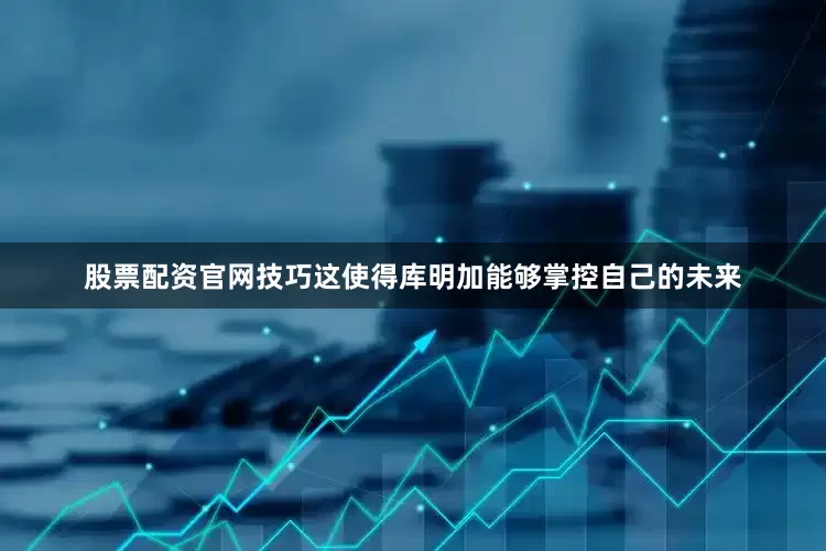 股票配资官网技巧这使得库明加能够掌控自己的未来